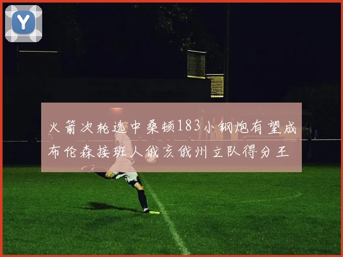 火箭次轮选中桑顿183小钢炮有望成布伦森接班人俄亥俄州立队得分王荣耀加身
