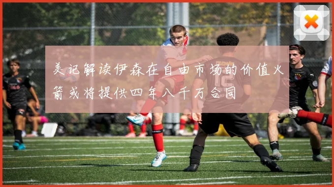 美记解读伊森在自由市场的价值火箭或将提供四年八千万合同