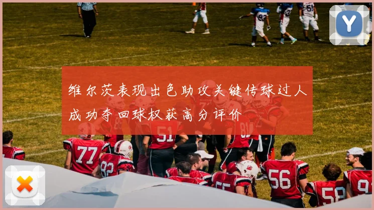 维尔茨表现出色助攻关键传球过人成功夺回球权获高分评价