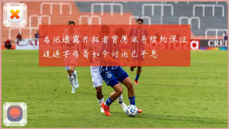 名记透露开拓者曾愿放弃续约保证追逐字母哥如今讨论已平息