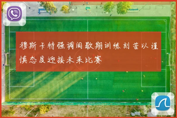 穆斯卡特强调间歇期训练刻苦以谨慎态度迎接未来比赛