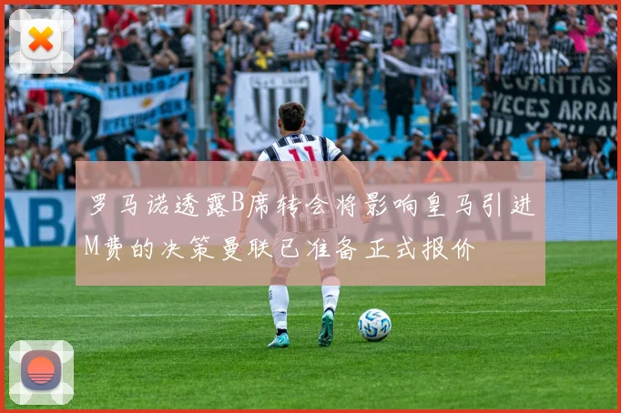 罗马诺透露B席转会将影响皇马引进M费的决策曼联已准备正式报价