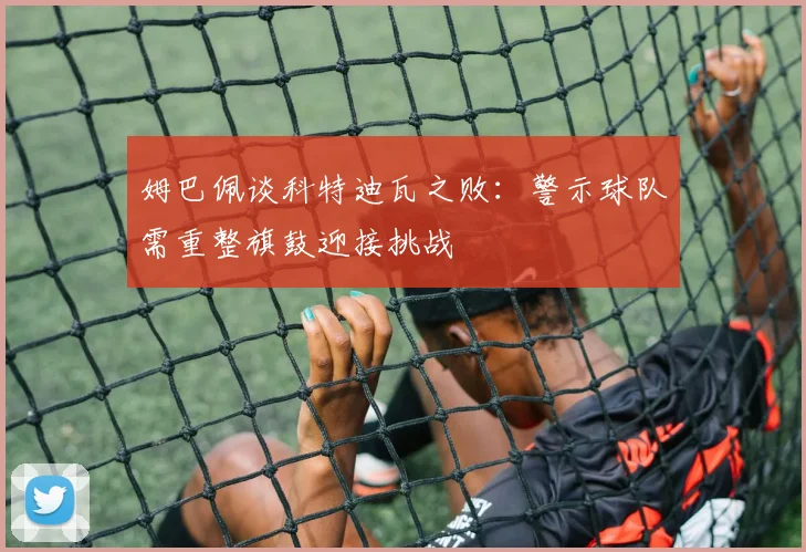 姆巴佩谈科特迪瓦之败：警示球队需重整旗鼓迎接挑战