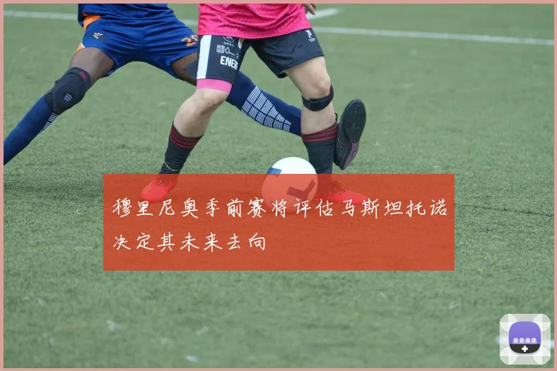 穆里尼奥季前赛将评估马斯坦托诺决定其未来去向