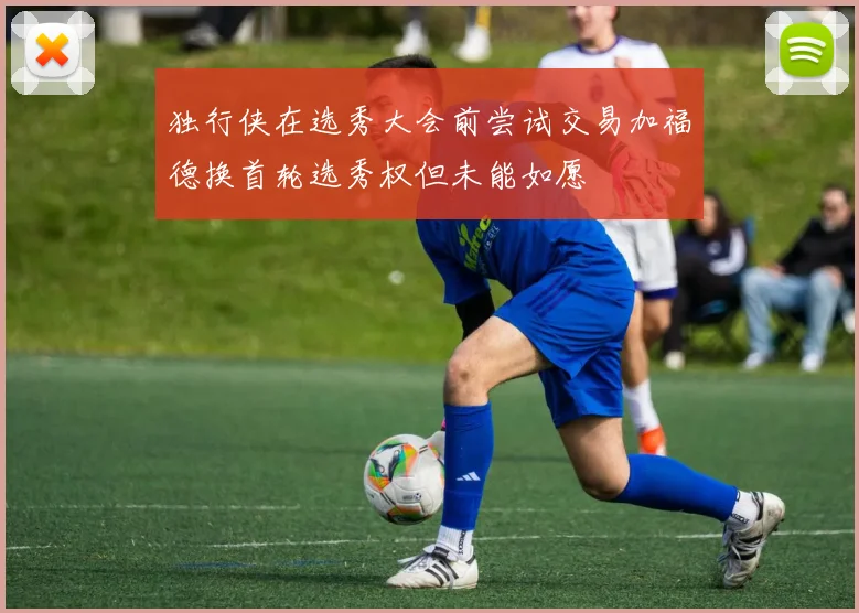 独行侠在选秀大会前尝试交易加福德换首轮选秀权但未能如愿