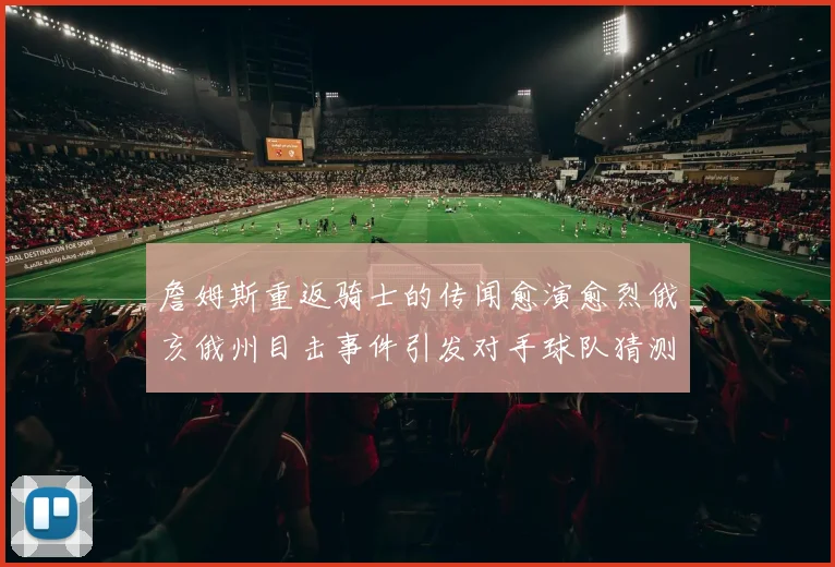 詹姆斯重返骑士的传闻愈演愈烈俄亥俄州目击事件引发对手球队猜测