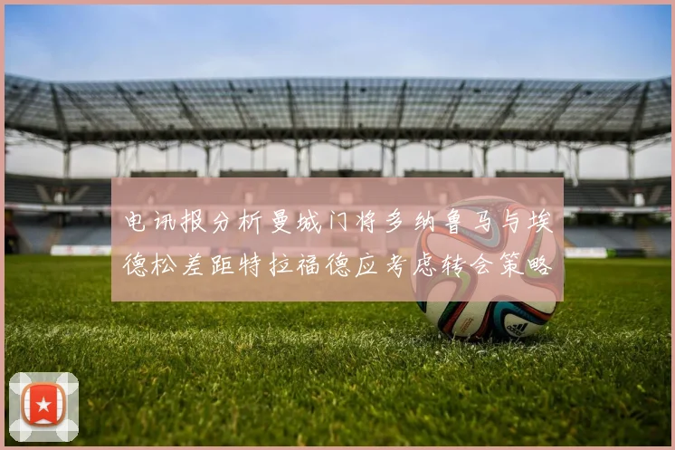 电讯报分析曼城门将多纳鲁马与埃德松差距特拉福德应考虑转会策略