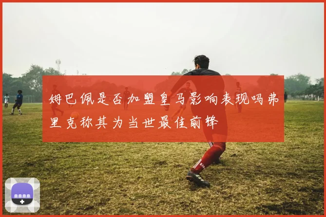 姆巴佩是否加盟皇马影响表现吗弗里克称其为当世最佳前锋
