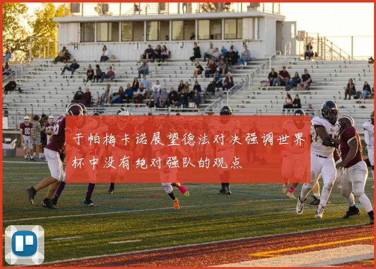 于帕梅卡诺展望德法对决强调世界杯中没有绝对强队的观点