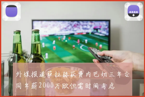 外媒报道萨拉赫获费内巴切三年合同年薪2000万欧但需时间考虑