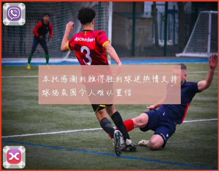 本托感谢利雅得胜利球迷热情支持球场氛围令人难以置信