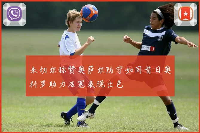米切尔称赞奥萨尔防守如同昔日奥科罗助力活塞表现出色