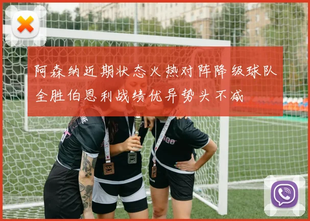 阿森纳近期状态火热对阵降级球队全胜伯恩利战绩优异势头不减